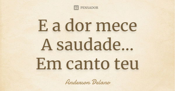 E a dor mece A saudade... Em canto teu... Frase de Anderson Delano.