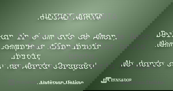 HAICAI AORTA Deixar ir é um ato de Amor, Nem sempre a flor bruta brota, No horto ou na Aorta Coração!... Frase de Anderson Delano.