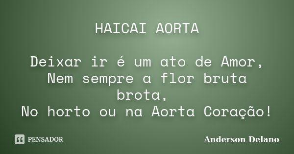 HAICAI AORTA Deixar ir é um ato de Amor, Nem sempre a flor bruta brota, No horto ou na Aorta Coração!... Frase de Anderson Delano.