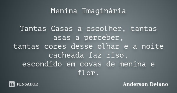 Menina Imaginária Tantas Casas a escolher, tantas asas a perceber, tantas cores desse olhar e a noite cacheada faz riso, escondido em covas de menina e flor.... Frase de Anderson Delano.