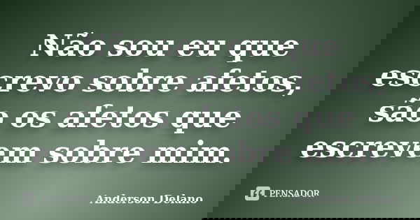 Não sou eu que escrevo sobre afetos, são os afetos que escrevem sobre mim.... Frase de Anderson Delano.