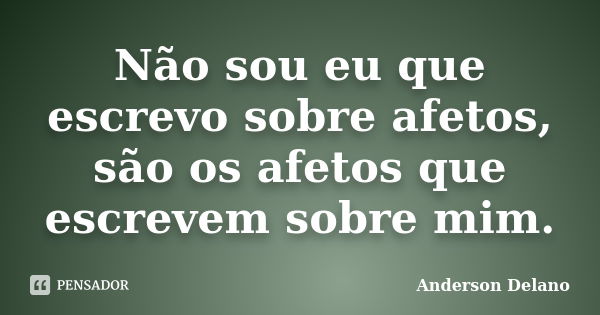 Não sou eu que escrevo sobre afetos, são os afetos que escrevem sobre mim.... Frase de Anderson Delano.