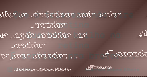 Que a tristeza não vire rotina Que haja brilho na retina E sorrisos pra brotar...... Frase de Anderson Delano Ribeiro.