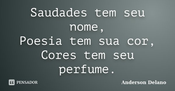 Saudades tem seu nome, Poesia tem sua cor, Cores tem seu perfume.... Frase de Anderson Delano.