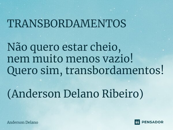 ⁠TRANSBORDAMENTOS Não quero estar cheio, nem muito menos vazio! Quero sim, transbordamentos! (Anderson Delano Ribeiro)... Frase de Anderson Delano.