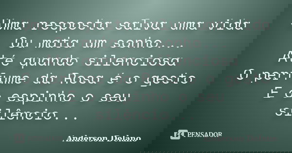 Uma resposta salva uma vida Ou mata um sonho... Até quando silenciosa O perfume da Rosa é o gesto E o espinho o seu silêncio...... Frase de Anderson Delano.