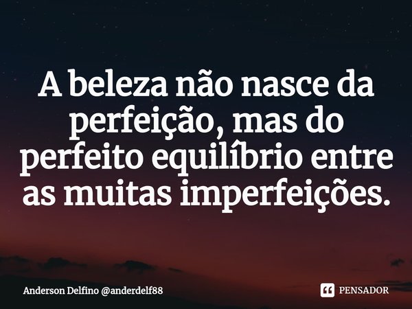 ⁠A beleza não nasce da perfeição, mas do perfeito equilíbrio entre as muitas imperfeições.... Frase de Anderson Delfino anderdelf88.