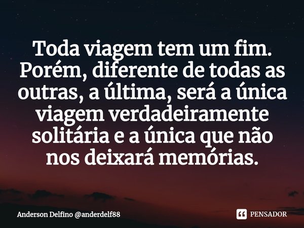 ⁠Toda viagem tem um fim. Porém, diferente de todas as outras, a última, será a única viagem verdadeiramente solitária e a única que não nos deixará memórias.... Frase de Anderson Delfino anderdelf88.