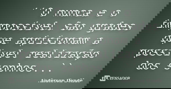 ´´O nunca e o impossível são grades que aprisionam a possível realização dos sonhos...``... Frase de Anderson Dendê.
