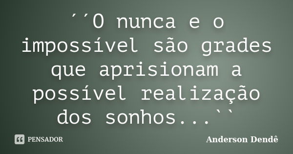 ´´O nunca e o impossível são grades que aprisionam a possível realização dos sonhos...``... Frase de Anderson Dendê.