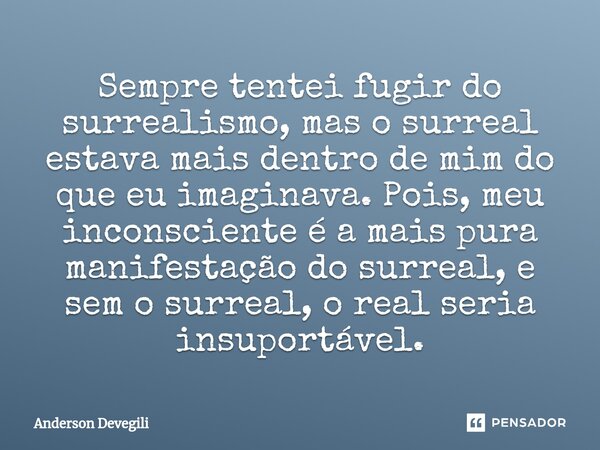 ⁠Sempre tentei fugir do surrealismo, mas o surreal estava mais dentro de mim do que eu imaginava. Pois, meu inconsciente é a mais pura manifestação do surreal, ... Frase de Anderson Devegili.