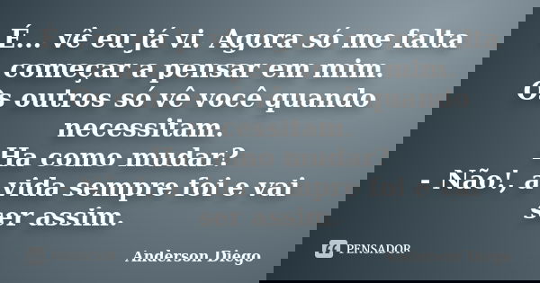 É... vê eu já vi. Agora só me falta começar a pensar em mim. Os outros só vê você quando necessitam. Ha como mudar? - Não!, a vida sempre foi e vai ser assim.... Frase de Anderson Diego.