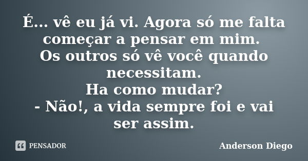 É... vê eu já vi. Agora só me falta começar a pensar em mim. Os outros só vê você quando necessitam. Ha como mudar? - Não!, a vida sempre foi e vai ser assim.... Frase de Anderson Diego.