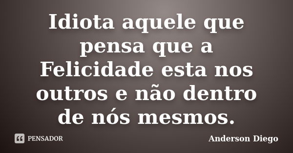 Idiota aquele que pensa que a Felicidade esta nos outros e não dentro de nós mesmos.... Frase de Anderson Diego.