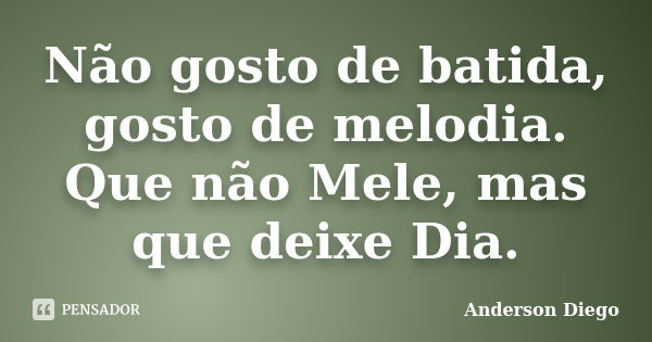 Não gosto de batida, gosto de melodia. Que não Mele, mas que deixe Dia.... Frase de Anderson Diego.