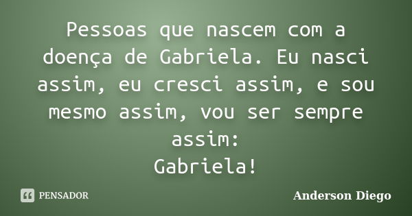 Pessoas que nascem com a doença de Gabriela. Eu nasci assim, eu cresci assim, e sou mesmo assim, vou ser sempre assim: Gabriela!... Frase de Anderson Diego.