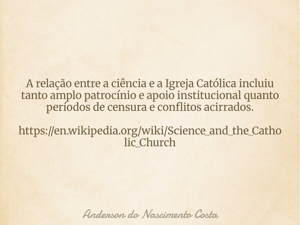 A relação entre a ciência e a Igreja Católica incluiu tanto amplo patrocínio e apoio institucional quanto períodos de censura e conflitos acirrados. https://en.... Frase de Anderson do Nascimento Costa.