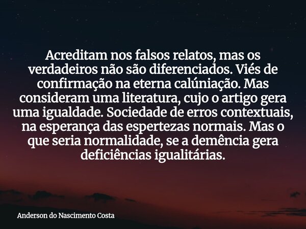Acreditam nos falsos relatos, mas os verdadeiros não são diferenciados. Viés de confirmação na eterna calúniação. Mas consideram uma literatura, cujo o artigo g... Frase de Anderson do Nascimento Costa.