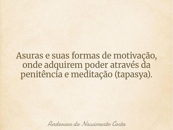Asuras e suas formas de motivação, onde adquirem poder através da penitência e meditação (tapasya).... Frase de Anderson do Nascimento Costa.