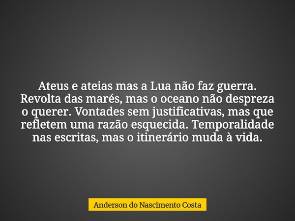 Ateus e ateias mas a Lua não faz guerra. Revolta das marés, mas o oceano não despreza o querer. Vontades sem justificativas, mas que refletem uma razão esquecid... Frase de Anderson do Nascimento Costa.