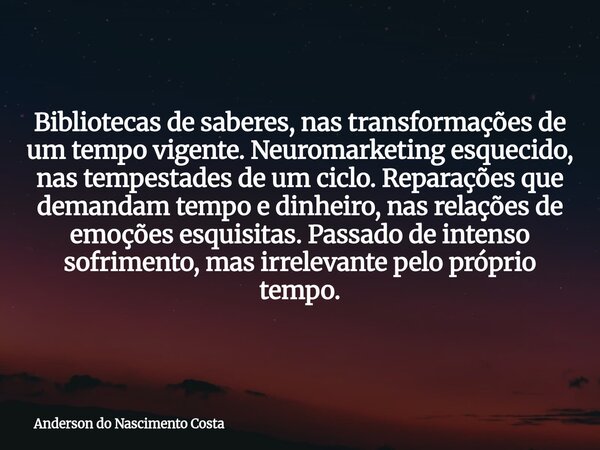 Bibliotecas de saberes, nas transformações de um tempo vigente. Neuromarketing esquecido, nas tempestades de um ciclo. Reparações que demandam tempo e dinheiro,... Frase de Anderson do Nascimento Costa.