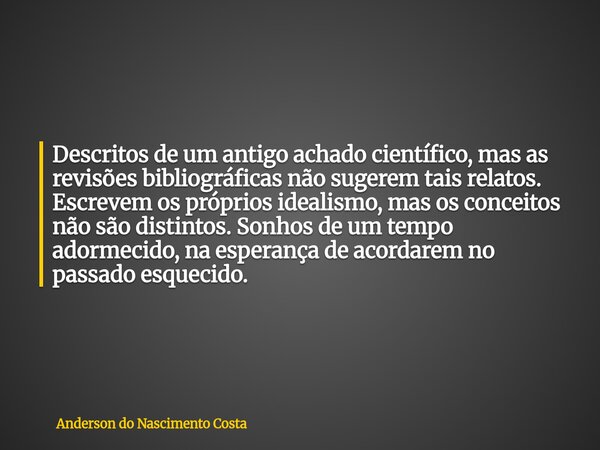 Descritos de um antigo achado científico, mas as revisões bibliográficas não sugerem tais relatos. Escrevem os próprios idealismo, mas os conceitos não são dist... Frase de Anderson do Nascimento Costa.