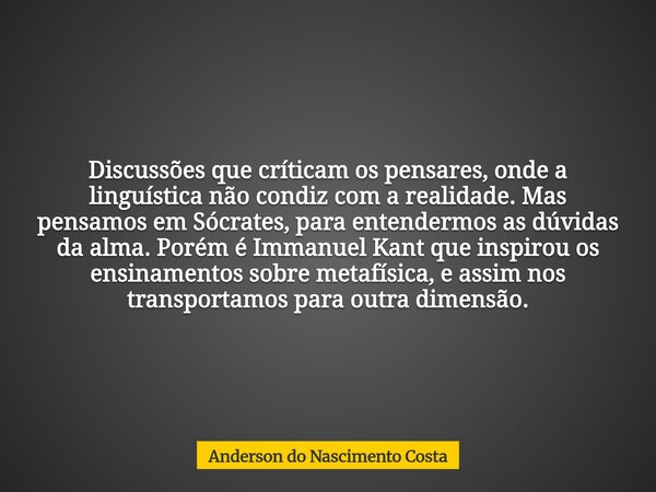 Discussões que críticam os pensares, onde a linguística não condiz com a realidade. Mas pensamos em Sócrates, para entendermos as dúvidas da alma. Porém é Imman... Frase de Anderson do Nascimento Costa.