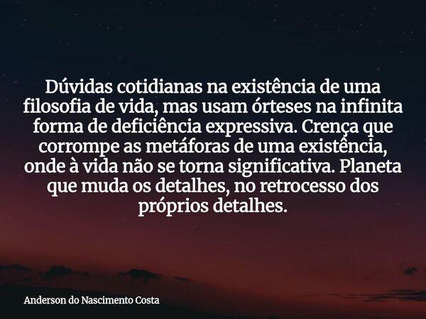 Dúvidas cotidianas na existência de uma filosofia de vida, mas usam órteses na infinita forma de deficiência expressiva. Crença que corrompe as metáforas de uma... Frase de Anderson do Nascimento Costa.
