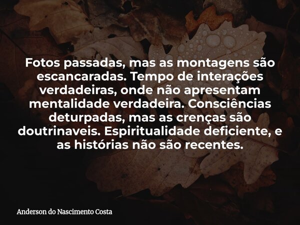 Fotos passadas, mas as montagens são escancaradas. Tempo de interações verdadeiras, onde não apresentam mentalidade verdadeira. Consciências deturpadas, mas as ... Frase de Anderson do Nascimento Costa.