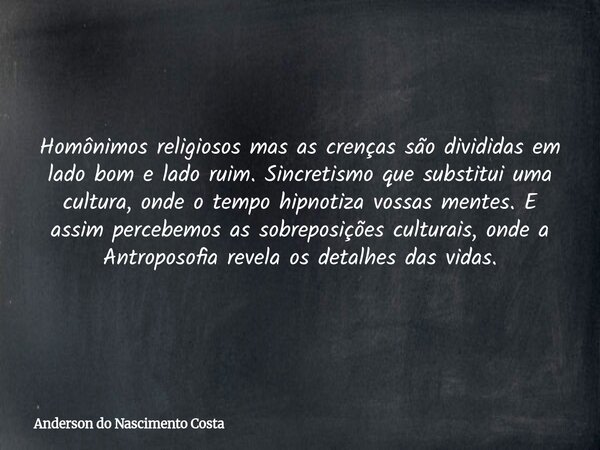 Homônimos religiosos mas as crenças são divididas em lado bom e lado ruim. Sincretismo que substitui uma cultura, onde o tempo hipnotiza vossas mentes. E assim ... Frase de Anderson do Nascimento Costa.