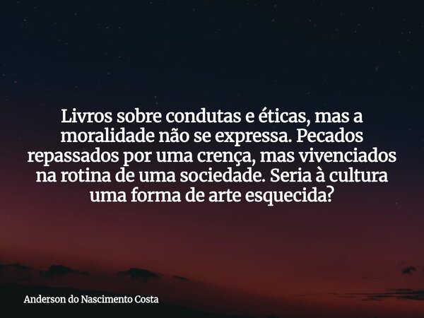 Livros sobre condutas e éticas, mas a moralidade não se expressa. Pecados repassados por uma crença, mas vivenciados na rotina de uma sociedade. Seria à cultura... Frase de Anderson do Nascimento Costa.