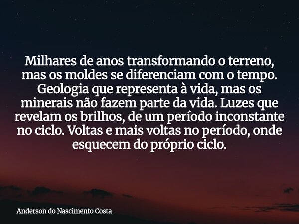 Milhares de anos transformando o terreno, mas os moldes se diferenciam com o tempo. Geologia que representa à vida, mas os minerais não fazem parte da vida. Luz... Frase de Anderson do Nascimento Costa.