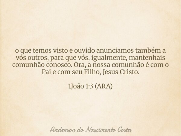 o que temos visto e ouvido anunciamos também a vós outros, para que vós, igualmente, mantenhais comunhão conosco. Ora, a nossa comunhão é com o Pai e com seu Fi... Frase de Anderson do Nascimento Costa.