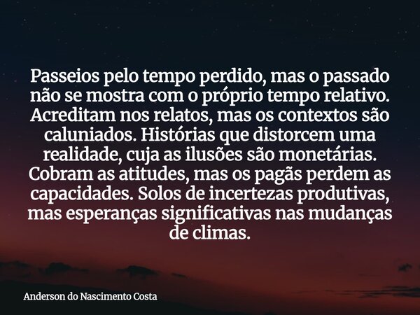 Passeios pelo tempo perdido, mas o passado não se mostra com o próprio tempo relativo. Acreditam nos relatos, mas os contextos são caluniados. Histórias que dis... Frase de Anderson do Nascimento Costa.