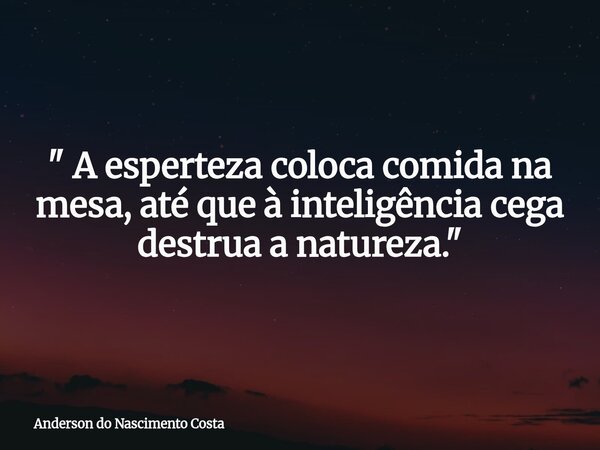 " A esperteza coloca comida na mesa, até que à inteligência cega destrua a natureza."... Frase de Anderson do Nascimento Costa.