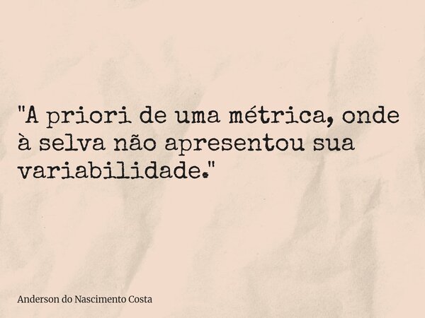 "A priori de uma métrica, onde à selva não apresentou sua variabilidade."... Frase de Anderson do Nascimento Costa.