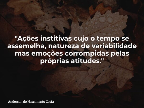 "Ações institivas cujo o tempo se assemelha, natureza de variabilidade mas emoções corrompidas pelas próprias atitudes."... Frase de Anderson do Nascimento Costa.