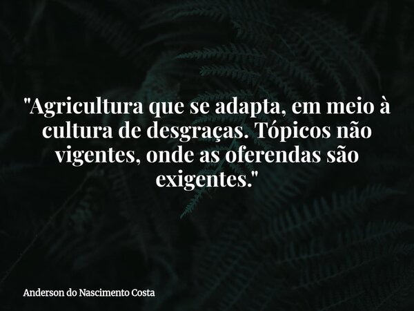 "Agricultura que se adapta, em meio à cultura de desgraças. Tópicos não vigentes, onde as oferendas são exigentes."... Frase de Anderson do Nascimento Costa.