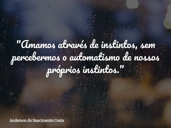 "Amamos através de instintos, sem percebermos o automatismo de nossos próprios instintos."... Frase de Anderson do Nascimento Costa.