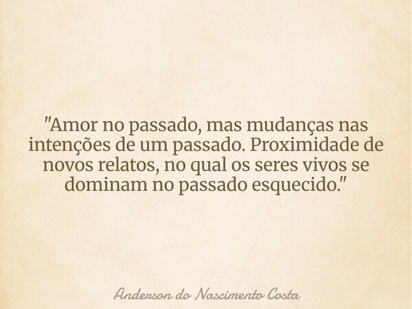 "Amor no passado, mas mudanças nas intenções de um passado. Proximidade de novos relatos, no qual os seres vivos se dominam no passado esquecido."... Frase de Anderson do Nascimento Costa.