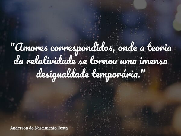 "Amores correspondidos, onde a teoria da relatividade se tornou uma imensa desigualdade temporária."... Frase de Anderson do Nascimento Costa.