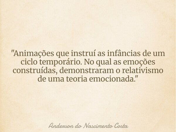 "Animações que instruí as infâncias de um ciclo temporário. No qual as emoções construídas, demonstraram o relativismo de uma teoria emocionada."... Frase de Anderson do Nascimento Costa.