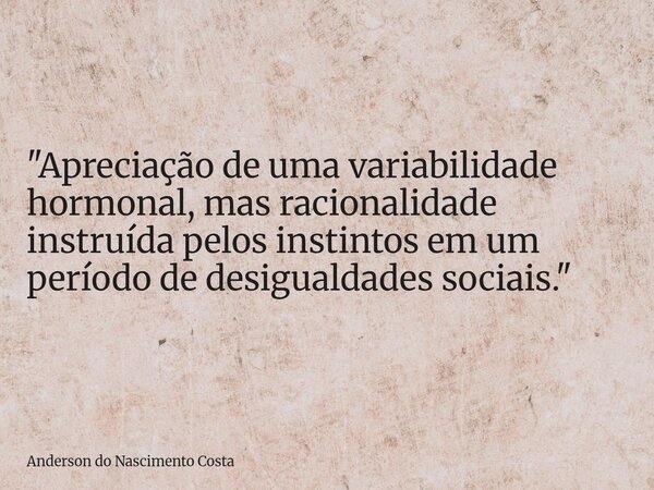 "Apreciação de uma variabilidade hormonal, mas racionalidade instruída pelos instintos em um período de desigualdades sociais."... Frase de Anderson do Nascimento Costa.