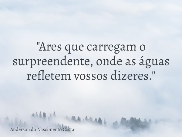 "Ares que carregam o surpreendente, onde as águas refletem vossos dizeres."... Frase de Anderson do Nascimento Costa.
