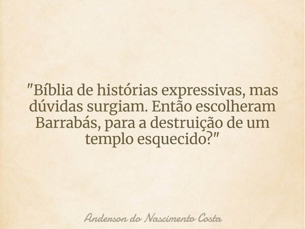 "Bíblia de histórias expressivas, mas dúvidas surgiam. Então escolheram Barrabás, para a destruição de um templo esquecido?"... Frase de Anderson do Nascimento Costa.