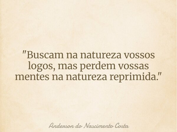 "Buscam na natureza vossos logos, mas perdem vossas mentes na natureza reprimida."... Frase de Anderson do Nascimento Costa.