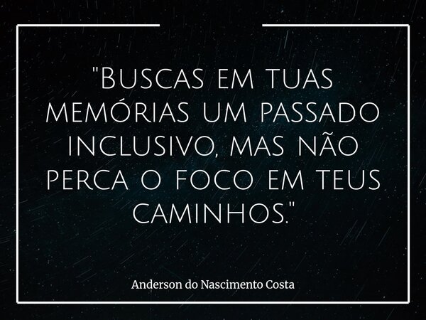 "Buscas em tuas memórias um passado inclusivo, mas não perca o foco em teus caminhos."... Frase de Anderson do Nascimento Costa.