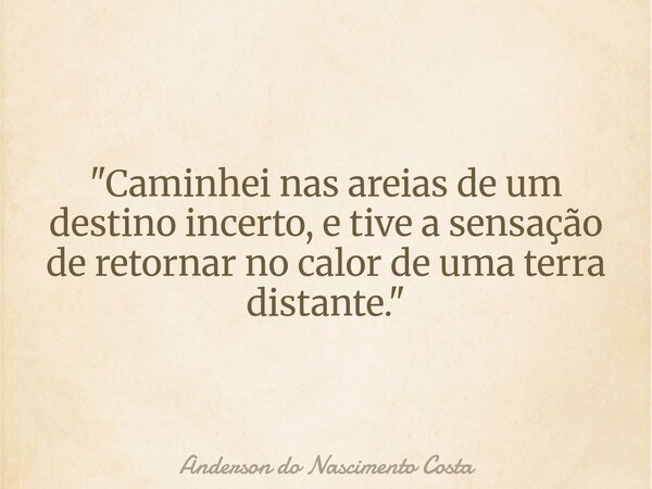 "Caminhei nas areias de um destino incerto, e tive a sensação de retornar no calor de uma terra distante."... Frase de Anderson do Nascimento Costa.
