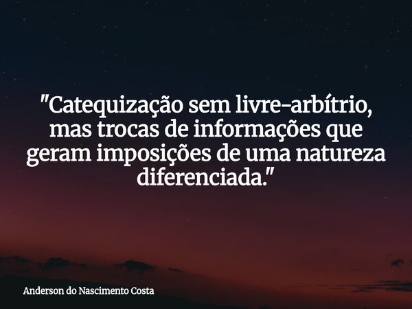 "Catequização sem livre-arbítrio, mas trocas de informações que geram imposições de uma natureza diferenciada."... Frase de Anderson do Nascimento Costa.