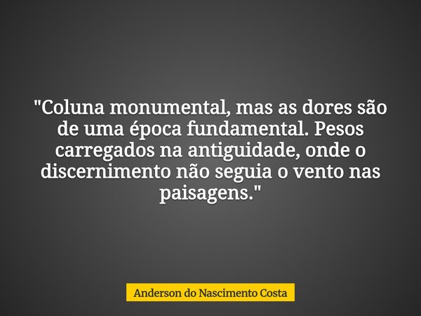 "Coluna monumental, mas as dores são de uma época fundamental. Pesos carregados na antiguidade, onde o discernimento não seguia o vento nas paisagens.&quot... Frase de Anderson do Nascimento Costa.